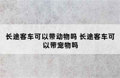 长途客车可以带动物吗 长途客车可以带宠物吗